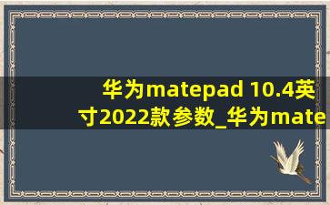 华为matepad 10.4英寸2022款参数_华为matepad 10.4英寸2022款